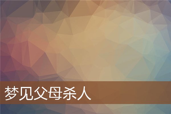 夢見父母殺人_周公解夢