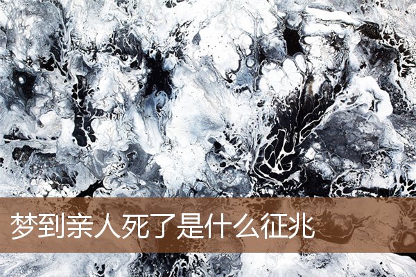 夢到親人死了是什麼徵兆_周公解夢