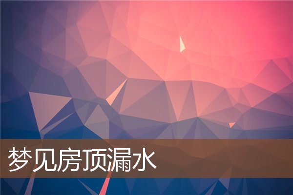夢見房頂漏水_周公解夢