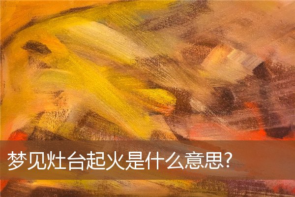 夢見灶台起火是什麼意思?_周公解夢