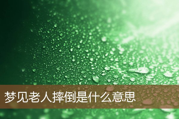 夢見老人摔倒是什麼意思_周公解夢