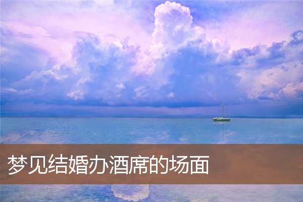 夢見結婚辦酒席的場面_周公解夢