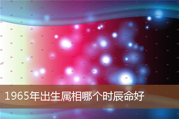 1965年出生屬相哪個時辰命好_十二生肖