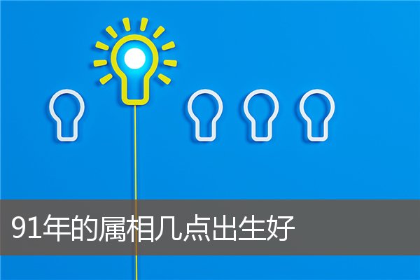 91年的屬相幾點出生好_十二生肖