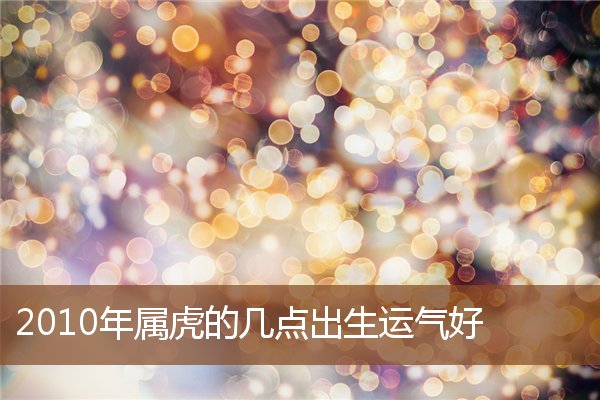 2010年屬虎的幾點出生運氣好_十二生肖