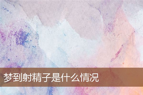 夢到射精子是什麼情況_周公解夢