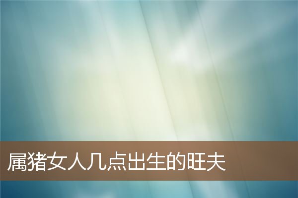 屬豬女人幾點出生的旺夫_十二生肖