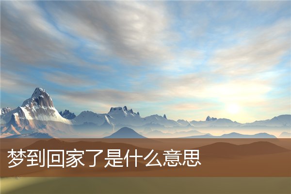 夢到回家了是什麼意思_周公解夢