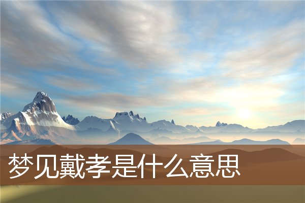 夢見戴孝是什麼意思_周公解夢