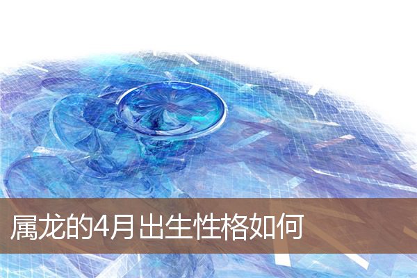 屬龍的4月出生性格如何_十二生肖